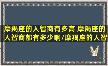 摩羯座的人智商有多高 摩羯座的人智商都有多少啊/摩羯座的人智商有多高 摩羯座的人智商都有多少啊-我的网站